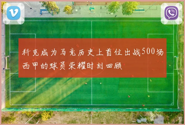科克成为马竞历史上首位出战500场西甲的球员荣耀时刻回顾