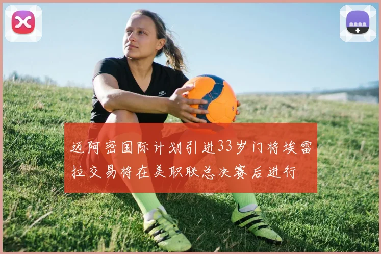 迈阿密国际计划引进33岁门将埃雷拉交易将在美职联总决赛后进行
