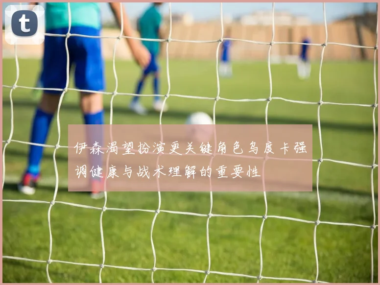 伊森渴望扮演更关键角色乌度卡强调健康与战术理解的重要性