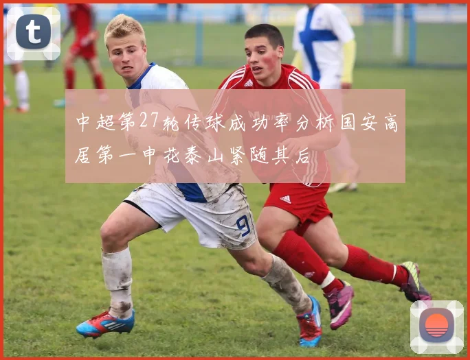 中超第27轮传球成功率分析国安高居第一申花泰山紧随其后