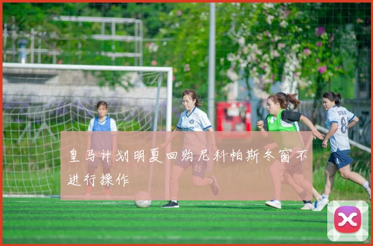 皇马计划明夏回购尼科帕斯冬窗不进行操作
