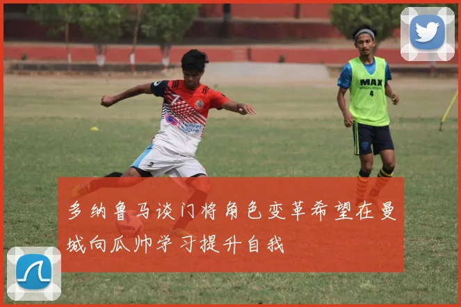 多纳鲁马谈门将角色变革希望在曼城向瓜帅学习提升自我