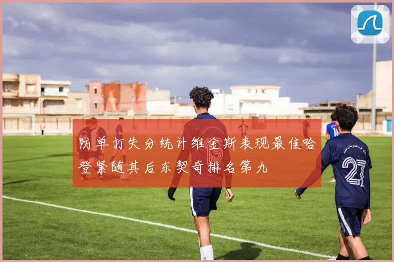 防单打失分统计维金斯表现最佳哈登紧随其后东契奇排名第九