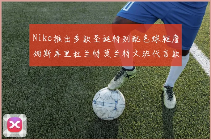 Nike推出多款圣诞特别配色球鞋詹姆斯库里杜兰特莫兰特文班代言款齐亮相