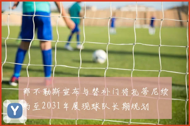 那不勒斯宣布与替补门将孔蒂尼续约至2031年展现球队长期规划