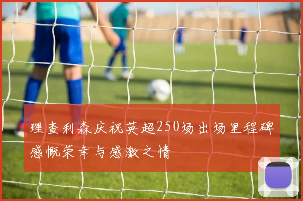 理查利森庆祝英超250场出场里程碑感慨荣幸与感激之情