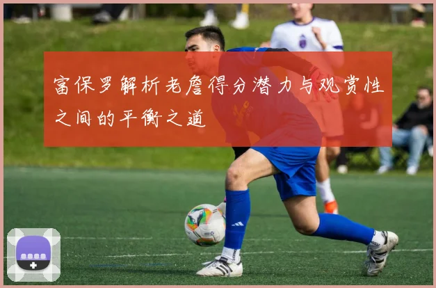 富保罗解析老詹得分潜力与观赏性之间的平衡之道