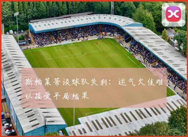 斯帕莱蒂谈球队失利：运气欠佳难以接受平局结果