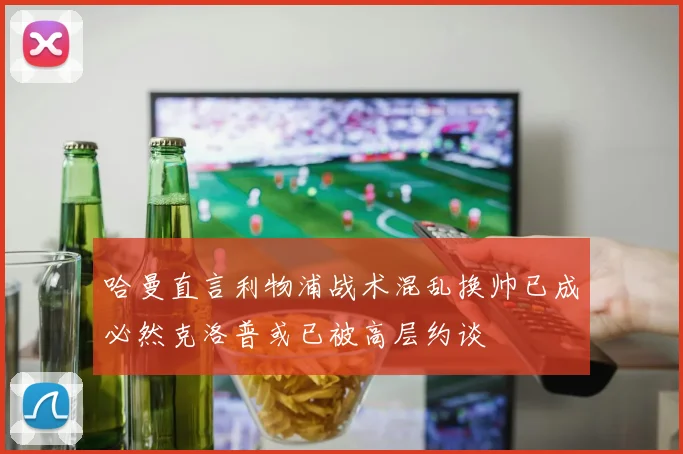哈曼直言利物浦战术混乱换帅已成必然克洛普或已被高层约谈