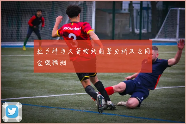 杜兰特与火箭续约前景分析及合同金额预测