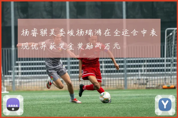 杨睿骐吴委峻杨瑞鸿在全运会中表现优异获奖金奖励两万元