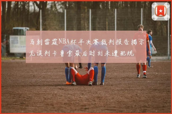 马刺雷霆NBA杯半决赛裁判报告揭示无误判卡鲁索最后时刻未遭犯规