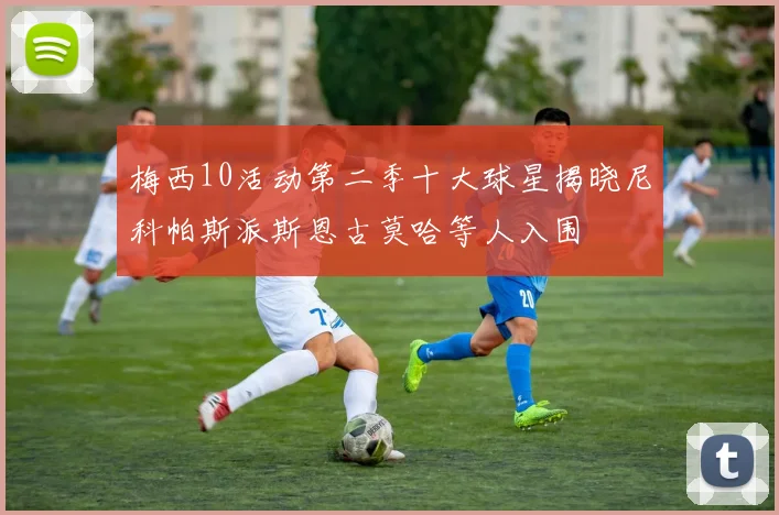 梅西10活动第二季十大球星揭晓尼科帕斯派斯恩古莫哈等人入围