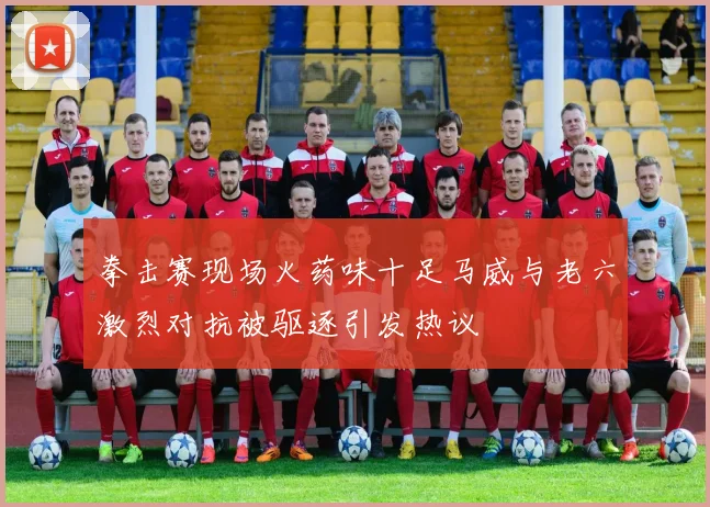 拳击赛现场火药味十足马威与老六激烈对抗被驱逐引发热议