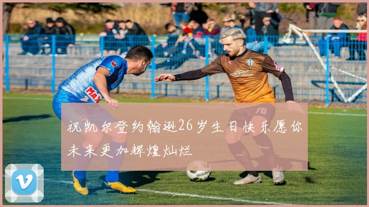 祝凯尔登约翰逊26岁生日快乐愿你未来更加辉煌灿烂