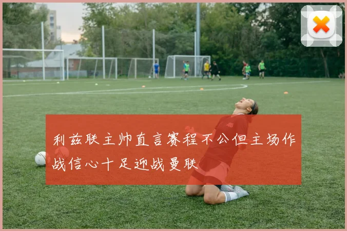 利兹联主帅直言赛程不公但主场作战信心十足迎战曼联