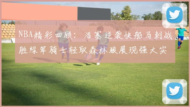 NBA精彩回顾：活塞逆袭快船马刺战胜绿军骑士轻取森林狼展现强大实力