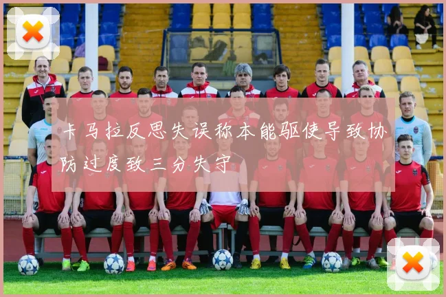 卡马拉反思失误称本能驱使导致协防过度致三分失守