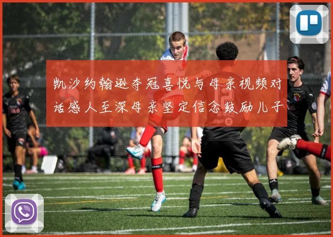 凯沙约翰逊夺冠喜悦与母亲视频对话感人至深母亲坚定信念鼓励儿子追梦