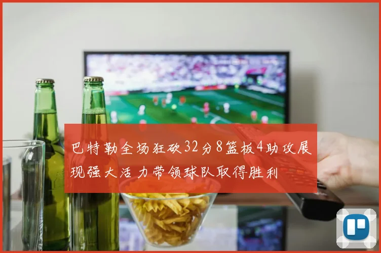 巴特勒全场狂砍32分8篮板4助攻展现强大活力带领球队取得胜利