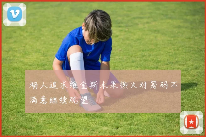 湖人追求维金斯未果热火对筹码不满意继续观望