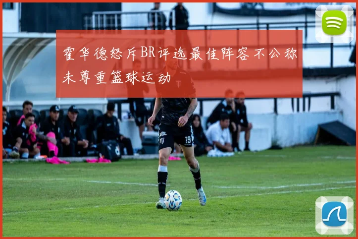 霍华德怒斥BR评选最佳阵容不公称未尊重篮球运动