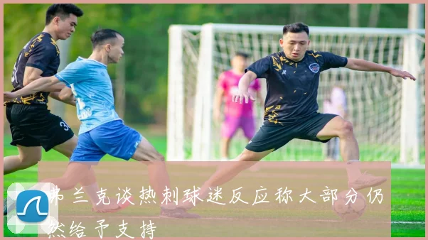 弗兰克谈热刺球迷反应称大部分仍然给予支持