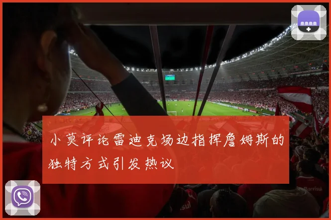 小莫评论雷迪克场边指挥詹姆斯的独特方式引发热议