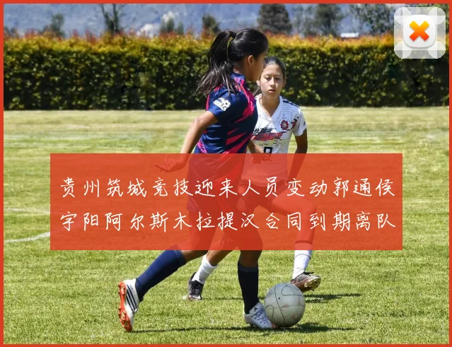 贵州筑城竞技迎来人员变动郭通侯宇阳阿尔斯木拉提汉合同到期离队