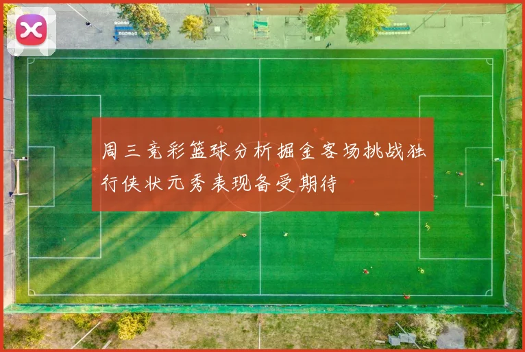 周三竞彩篮球分析掘金客场挑战独行侠状元秀表现备受期待