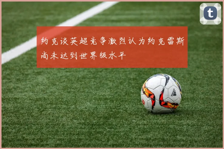 约克谈英超竞争激烈认为约克雷斯尚未达到世界级水平