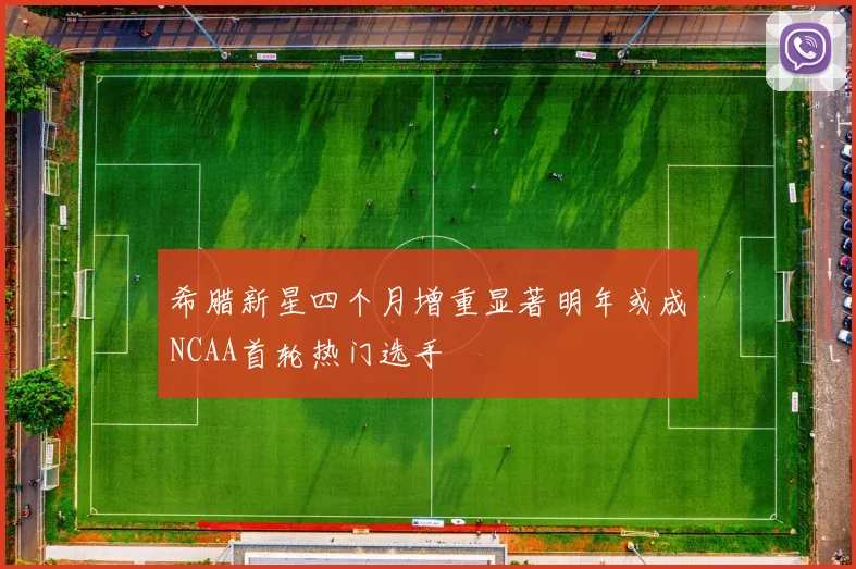 希腊新星四个月增重显著明年或成NCAA首轮热门选手