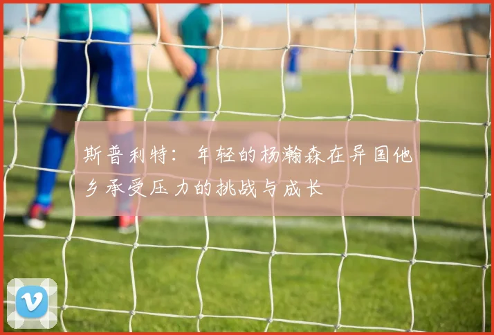 斯普利特：年轻的杨瀚森在异国他乡承受压力的挑战与成长