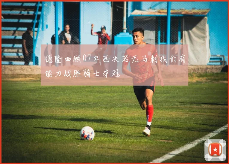 德隆回顾07年西决若无马刺我们有能力战胜骑士夺冠