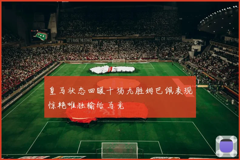 皇马状态回暖十场九胜姆巴佩表现惊艳唯独输给马竞