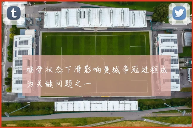 福登状态下滑影响曼城争冠进程成为关键问题之一