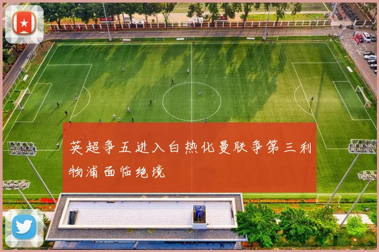 英超争五进入白热化曼联争第三利物浦面临绝境