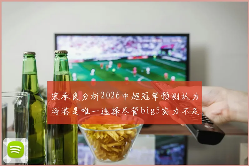 宋承良分析2026中超冠军预测认为海港是唯一选择尽管big5实力不足