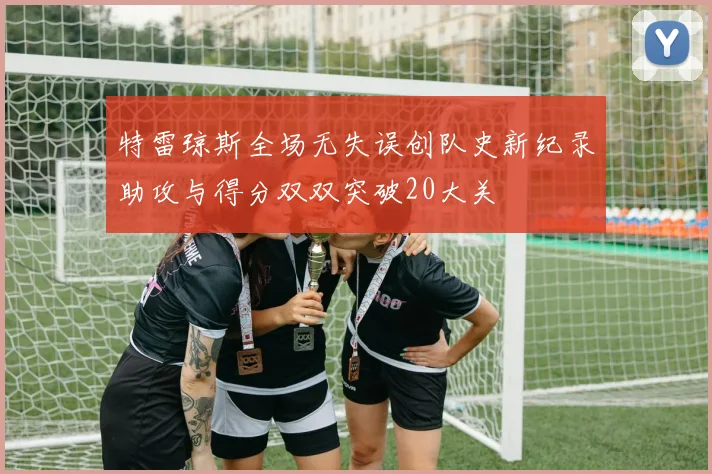 特雷琼斯全场无失误创队史新纪录助攻与得分双双突破20大关