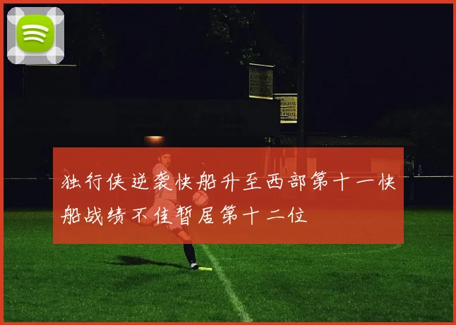 独行侠逆袭快船升至西部第十一快船战绩不佳暂居第十二位