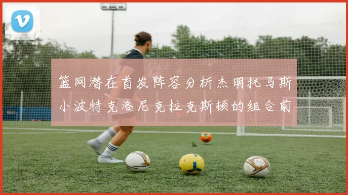 篮网潜在首发阵容分析杰明托马斯小波特克洛尼克拉克斯顿的组合前景