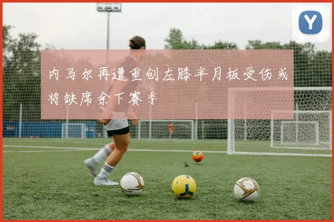 内马尔再遭重创左膝半月板受伤或将缺席余下赛季