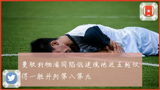 曼联利物浦同陷低迷境地近五轮仅得一胜并列第八第九