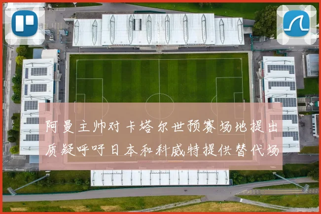 阿曼主帅对卡塔尔世预赛场地提出质疑呼吁日本和科威特提供替代场馆