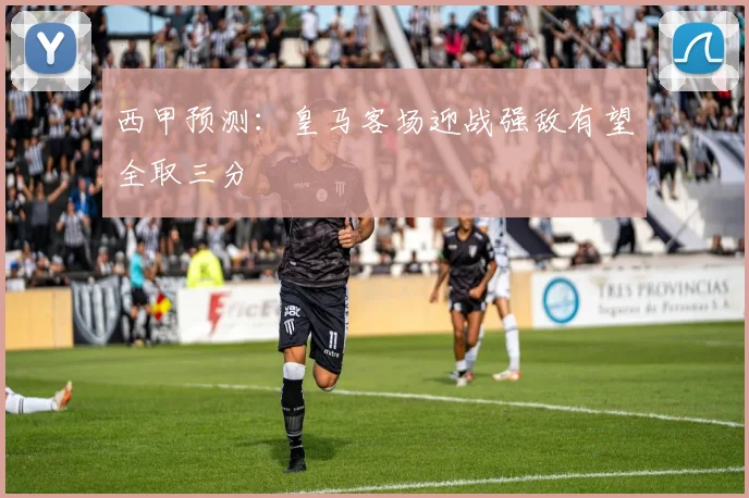 西甲预测：皇马客场迎战强敌有望全取三分