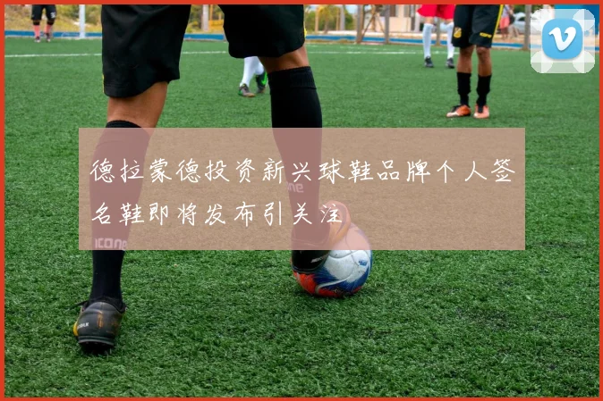 德拉蒙德投资新兴球鞋品牌个人签名鞋即将发布引关注