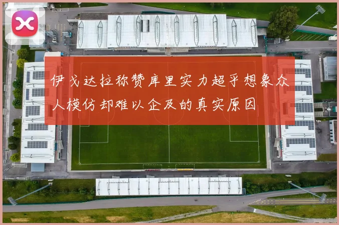 伊戈达拉称赞库里实力超乎想象众人模仿却难以企及的真实原因