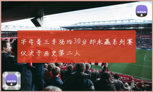 字母哥三季场均30分却未赢系列赛仅次于历史第二人