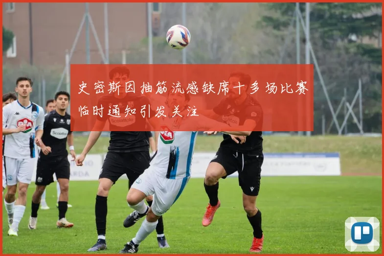 史密斯因抽筋流感缺席十多场比赛临时通知引发关注