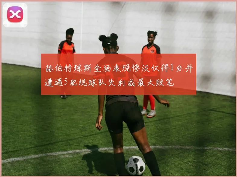 赫伯特琼斯全场表现惨淡仅得1分并遭遇5犯规球队失利成最大败笔